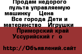 Продам недорого пульта управляемую машинку  › Цена ­ 4 500 - Все города Дети и материнство » Игрушки   . Приморский край,Уссурийский г. о. 
